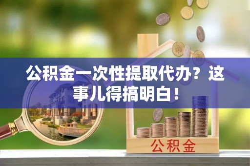 琅琊公积金一次性提取代办？这事儿得搞明白！