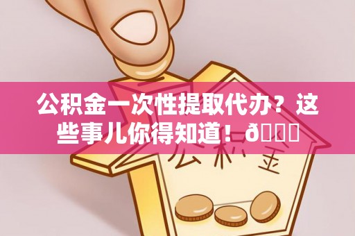 琅琊公积金一次性提取代办？这些事儿你得知道！😎