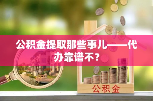 琅琊公积金提取那些事儿——代办靠谱不？