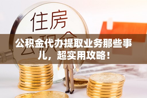 琅琊公积金代办提取业务那些事儿，超实用攻略！