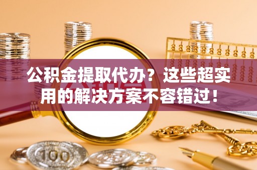 琅琊公积金提取代办？这些超实用的解决方案不容错过！