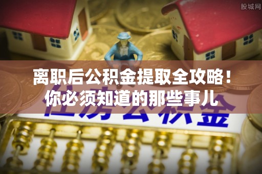 琅琊离职后公积金提取全攻略！你必须知道的那些事儿