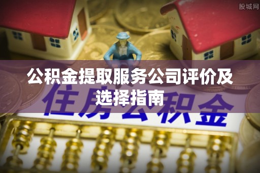 琅琊公积金提取服务公司评价及选择指南