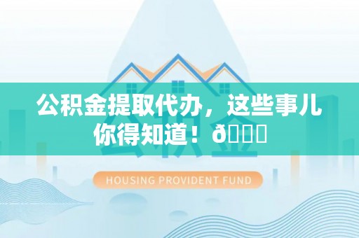 琅琊公积金提取代办，这些事儿你得知道！😎
