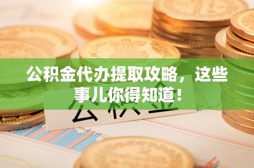 琅琊公积金代办提取攻略，这些事儿你得知道！