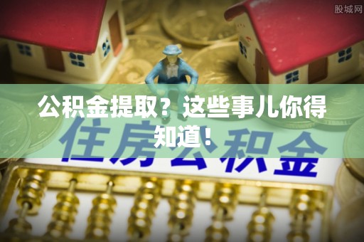 琅琊公积金提取？这些事儿你得知道！