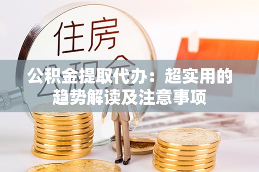琅琊公积金提取代办：超实用的趋势解读及注意事项