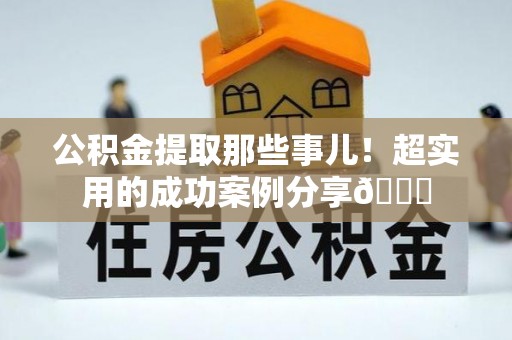 琅琊公积金提取那些事儿！超实用的成功案例分享😎