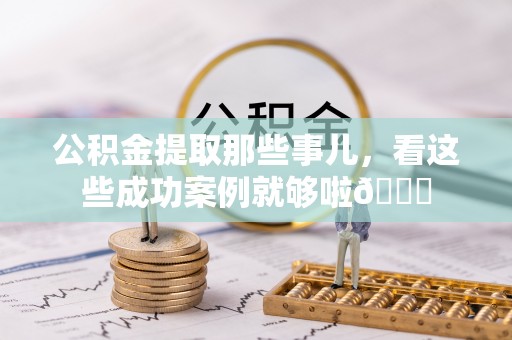 琅琊公积金提取那些事儿，看这些成功案例就够啦😎