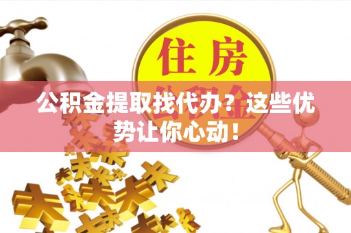 琅琊公积金提取找代办？这些优势让你心动！