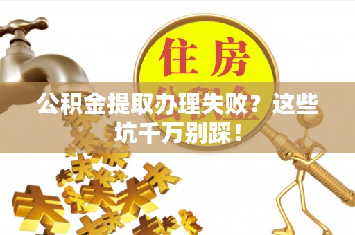 琅琊公积金提取办理失败？这些坑千万别踩！