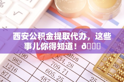 琅琊西安公积金提取代办，这些事儿你得知道！😎