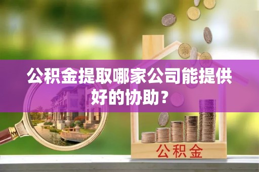 琅琊公积金提取哪家公司能提供好的协助？