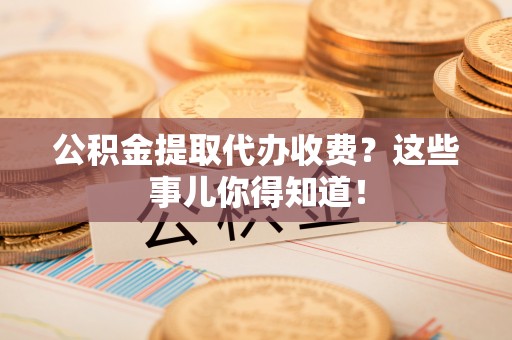 琅琊公积金提取代办收费？这些事儿你得知道！