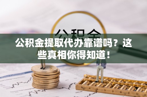 琅琊公积金提取代办靠谱吗？这些真相你得知道！