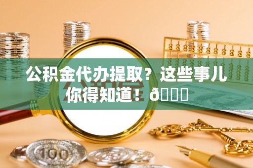琅琊公积金代办提取？这些事儿你得知道！😎