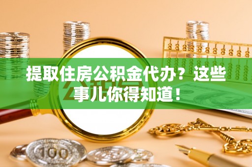 琅琊提取住房公积金代办？这些事儿你得知道！