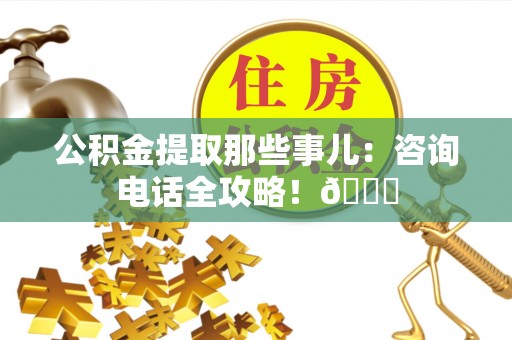 琅琊公积金提取那些事儿：咨询电话全攻略！😎