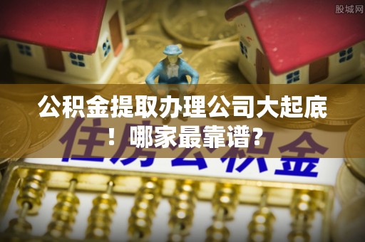 琅琊公积金提取办理公司大起底！哪家最靠谱？