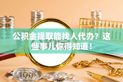 琅琊公积金提取能找人代办？这些事儿你得知道！
