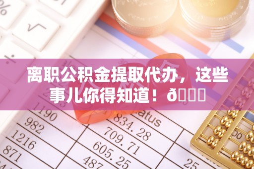 琅琊离职公积金提取代办，这些事儿你得知道！😎