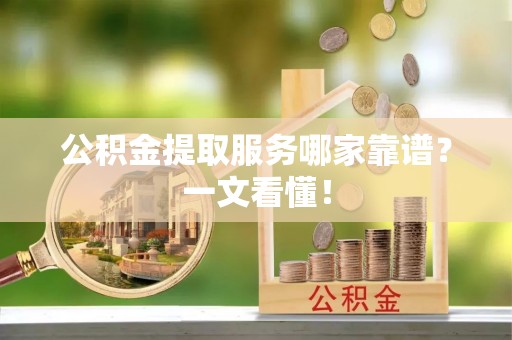 琅琊公积金提取服务哪家靠谱？一文看懂！