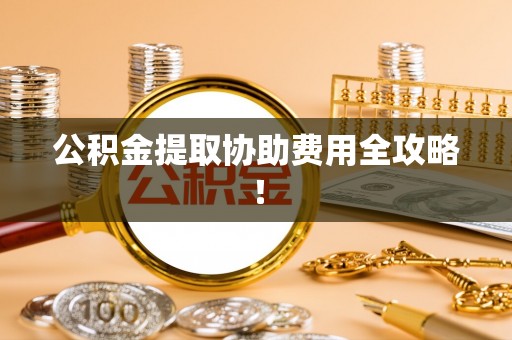 琅琊公积金提取协助费用全攻略！