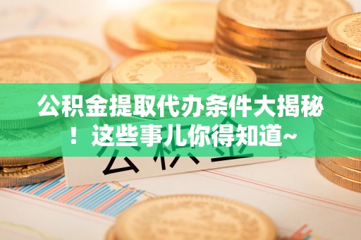 琅琊公积金提取代办条件大揭秘！这些事儿你得知道~