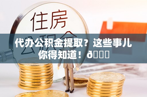 琅琊代办公积金提取？这些事儿你得知道！😎