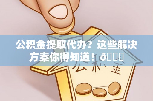 琅琊公积金提取代办？这些解决方案你得知道！😎