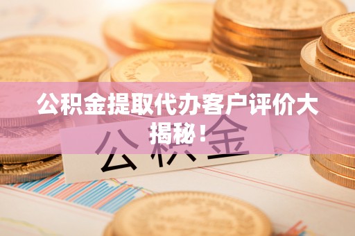琅琊公积金提取代办客户评价大揭秘！