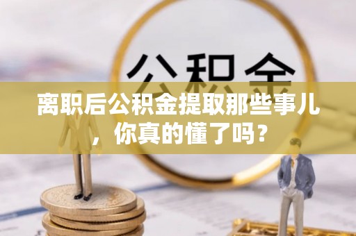 琅琊离职后公积金提取那些事儿，你真的懂了吗？