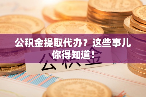 琅琊公积金提取代办？这些事儿你得知道！