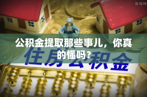 琅琊公积金提取那些事儿，你真的懂吗？
