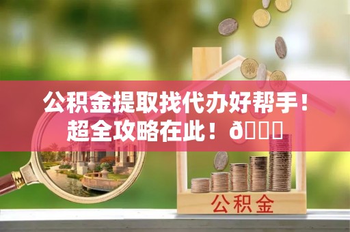 琅琊公积金提取找代办好帮手！超全攻略在此！😎
