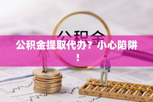 琅琊公积金提取代办？小心陷阱！
