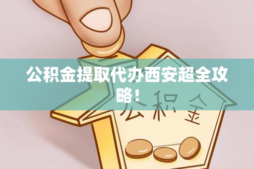 琅琊公积金提取代办西安超全攻略！