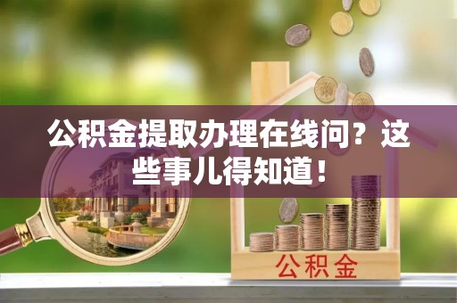 琅琊公积金提取办理在线问？这些事儿得知道！