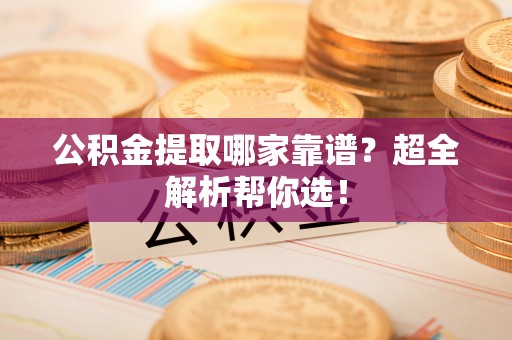琅琊公积金提取哪家靠谱？超全解析帮你选！