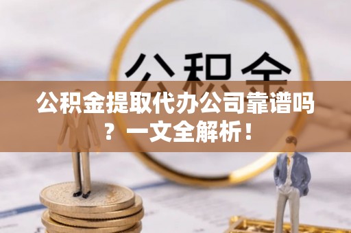 琅琊公积金提取代办公司靠谱吗？一文全解析！