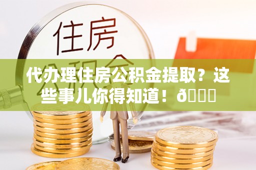 琅琊代办理住房公积金提取？这些事儿你得知道！😎
