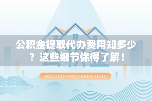 琅琊公积金提取代办费用知多少？这些细节你得了解！