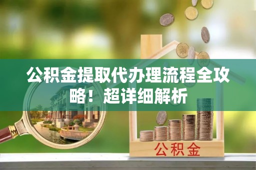 琅琊公积金提取代办理流程全攻略！超详细解析