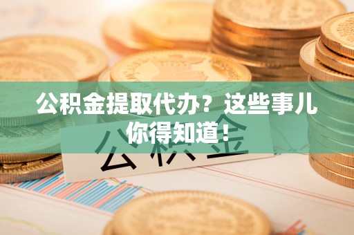 琅琊公积金提取代办？这些事儿你得知道！
