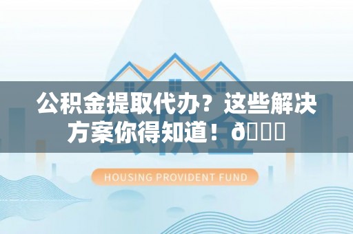 琅琊公积金提取代办？这些解决方案你得知道！😎