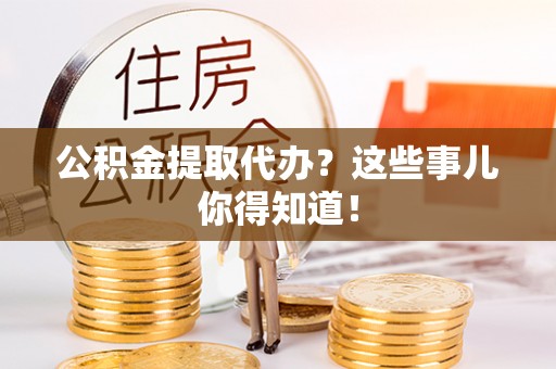 琅琊公积金提取代办？这些事儿你得知道！