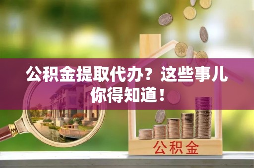 琅琊公积金提取代办？这些事儿你得知道！