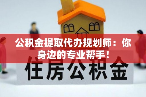琅琊公积金提取代办规划师：你身边的专业帮手！