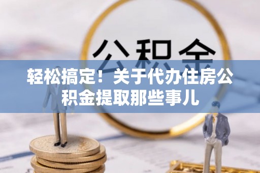 琅琊轻松搞定！关于代办住房公积金提取那些事儿