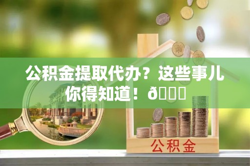 琅琊公积金提取代办？这些事儿你得知道！😎